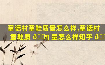 童话村童鞋质量怎么样,童话村童鞋质 🐶 量怎么样知乎 🌷